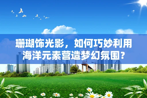 珊瑚饰光影，如何巧妙利用海洋元素营造梦幻氛围？