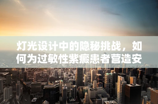 灯光设计中的隐秘挑战，如何为过敏性紫癜患者营造安全光环境？