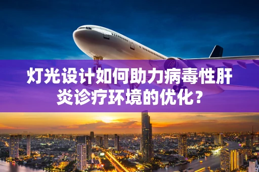 灯光设计如何助力病毒性肝炎诊疗环境的优化？