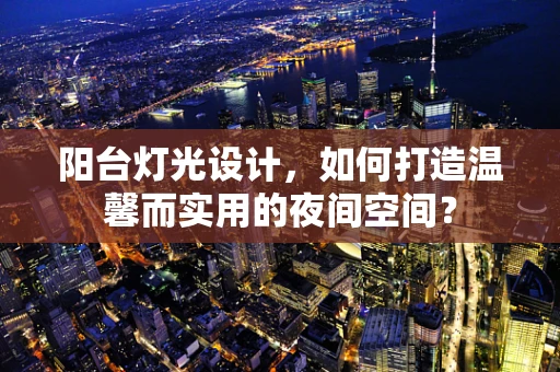 阳台灯光设计，如何打造温馨而实用的夜间空间？