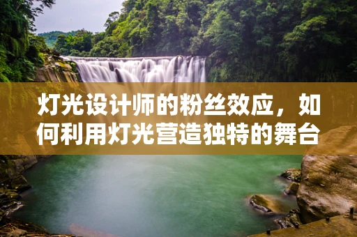 灯光设计师的粉丝效应，如何利用灯光营造独特的舞台魅力？