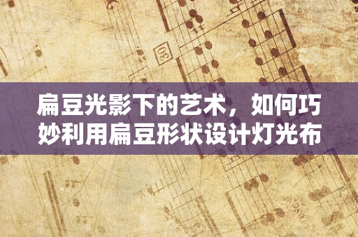 扁豆光影下的艺术，如何巧妙利用扁豆形状设计灯光布局？