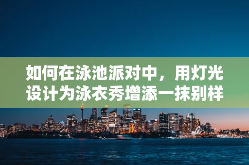 如何在泳池派对中，用灯光设计为泳衣秀增添一抹别样风情？