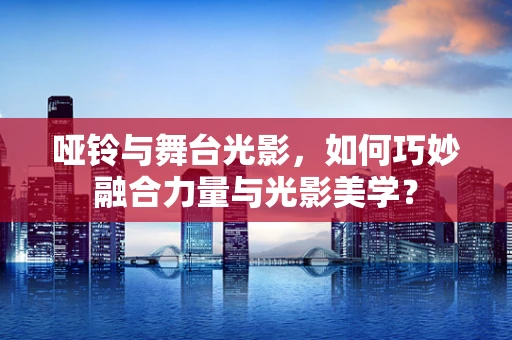 哑铃与舞台光影，如何巧妙融合力量与光影美学？