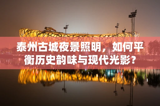 泰州古城夜景照明，如何平衡历史韵味与现代光影？