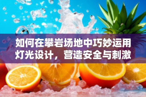 如何在攀岩场地中巧妙运用灯光设计，营造安全与刺激并存的氛围？