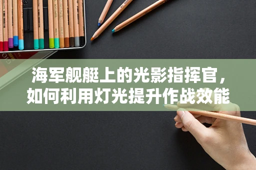 海军舰艇上的光影指挥官，如何利用灯光提升作战效能？