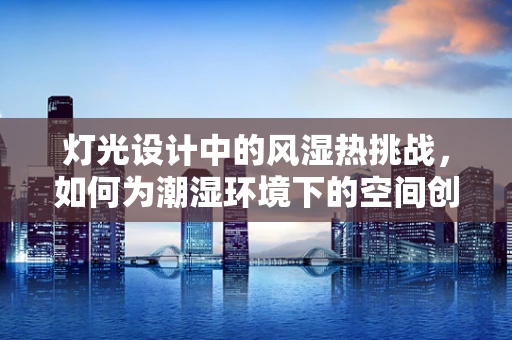 灯光设计中的风湿热挑战，如何为潮湿环境下的空间创造舒适照明？