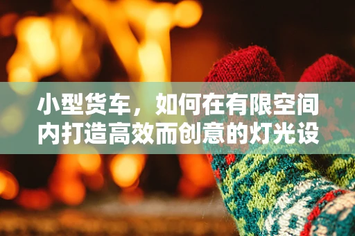 小型货车，如何在有限空间内打造高效而创意的灯光设计？