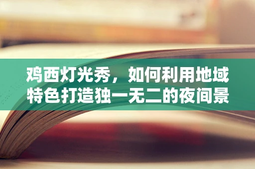 鸡西灯光秀，如何利用地域特色打造独一无二的夜间景观？