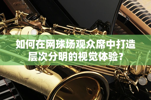 如何在网球场观众席中打造层次分明的视觉体验？