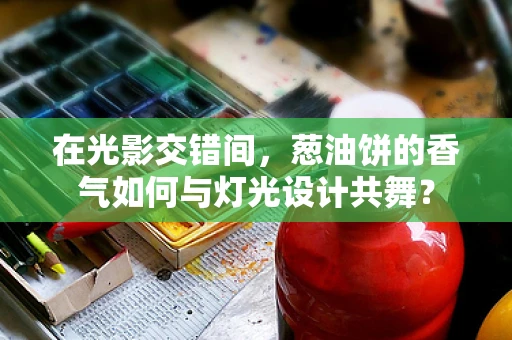 在光影交错间，葱油饼的香气如何与灯光设计共舞？