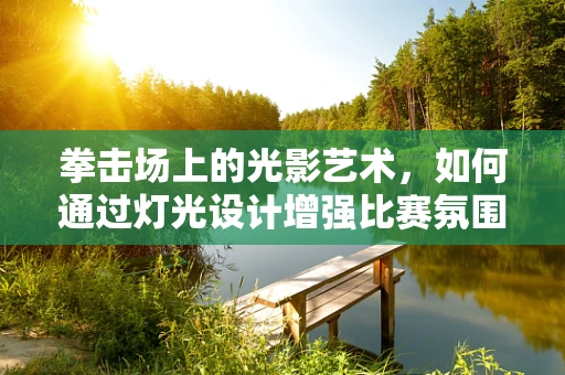拳击场上的光影艺术，如何通过灯光设计增强比赛氛围？