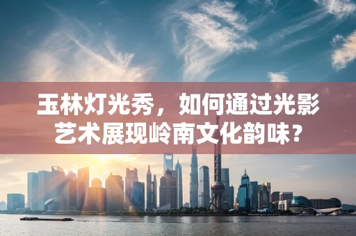 玉林灯光秀，如何通过光影艺术展现岭南文化韵味？
