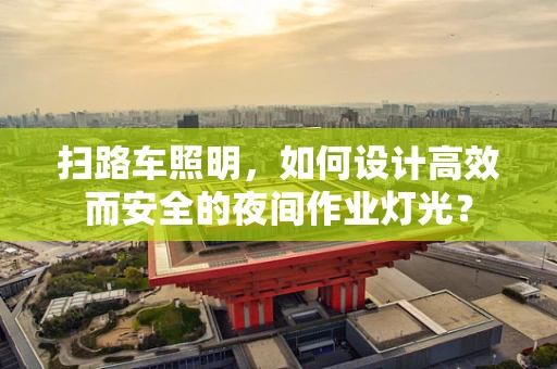 扫路车照明，如何设计高效而安全的夜间作业灯光？