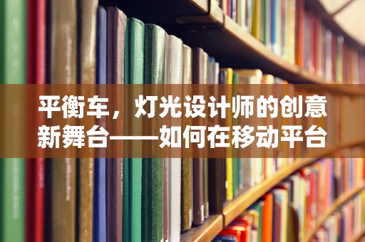 平衡车，灯光设计师的创意新舞台——如何在移动平台上实现光影平衡美学？