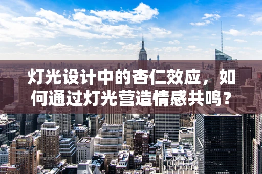 灯光设计中的杏仁效应，如何通过灯光营造情感共鸣？