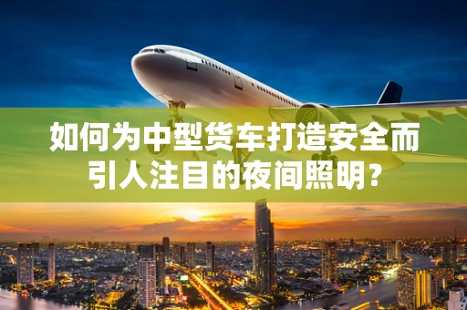 如何为中型货车打造安全而引人注目的夜间照明？