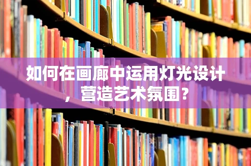 如何在画廊中运用灯光设计，营造艺术氛围？