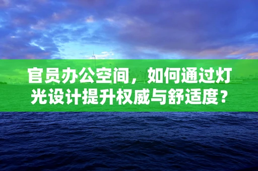 官员办公空间，如何通过灯光设计提升权威与舒适度？