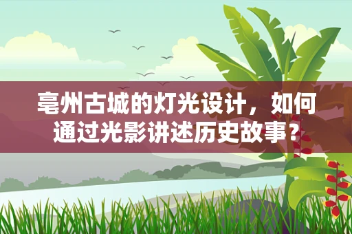 亳州古城的灯光设计，如何通过光影讲述历史故事？