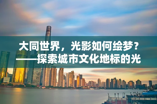 大同世界，光影如何绘梦？——探索城市文化地标的光影叙事
