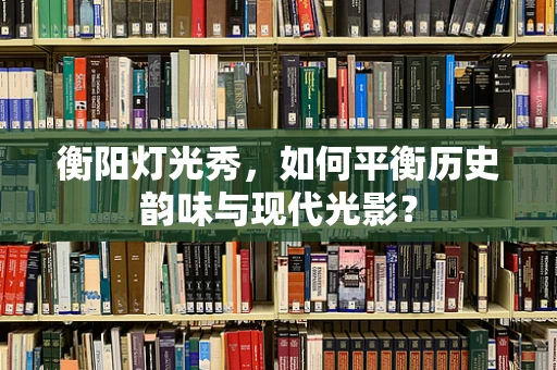 衡阳灯光秀，如何平衡历史韵味与现代光影？