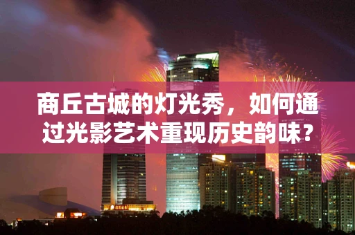 商丘古城的灯光秀，如何通过光影艺术重现历史韵味？