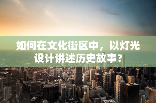 如何在文化街区中，以灯光设计讲述历史故事？