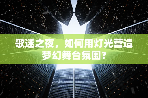 歌迷之夜，如何用灯光营造梦幻舞台氛围？