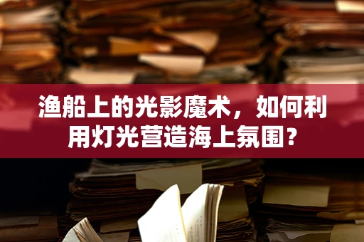 渔船上的光影魔术，如何利用灯光营造海上氛围？