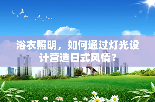 浴衣照明，如何通过灯光设计营造日式风情？