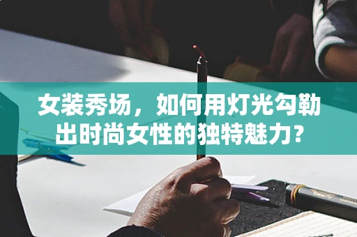 女装秀场，如何用灯光勾勒出时尚女性的独特魅力？