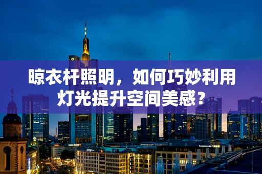 晾衣杆照明，如何巧妙利用灯光提升空间美感？