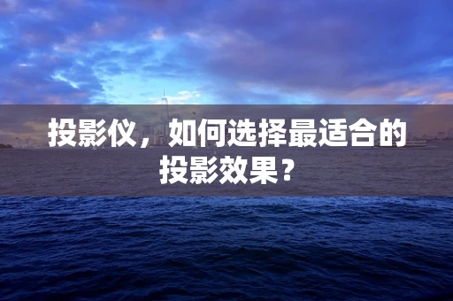 投影仪，如何选择最适合的投影效果？