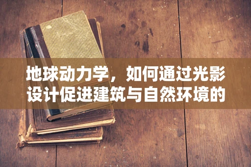 地球动力学，如何通过光影设计促进建筑与自然环境的和谐共生？