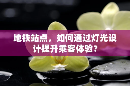 地铁站点，如何通过灯光设计提升乘客体验？