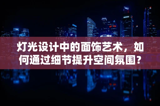 灯光设计中的面饰艺术，如何通过细节提升空间氛围？