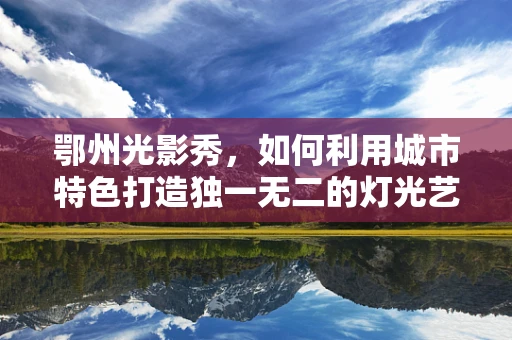 鄂州光影秀，如何利用城市特色打造独一无二的灯光艺术？