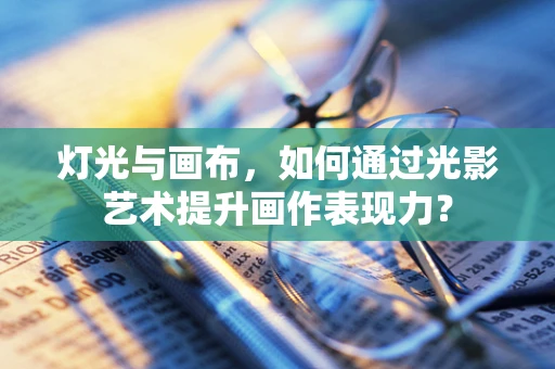 灯光与画布，如何通过光影艺术提升画作表现力？