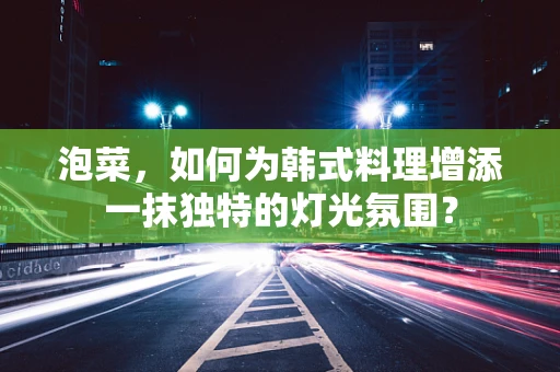 泡菜，如何为韩式料理增添一抹独特的灯光氛围？