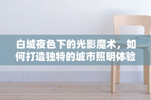 白城夜色下的光影魔术，如何打造独特的城市照明体验？