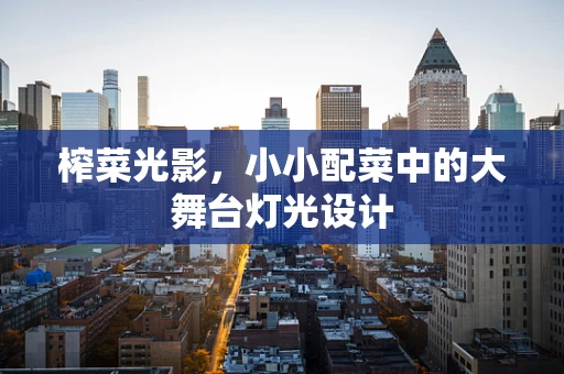 榨菜光影，小小配菜中的大舞台灯光设计