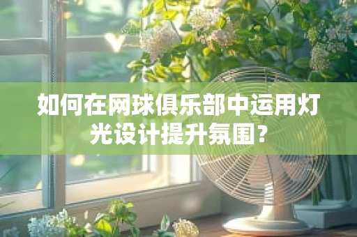 如何在网球俱乐部中运用灯光设计提升氛围？