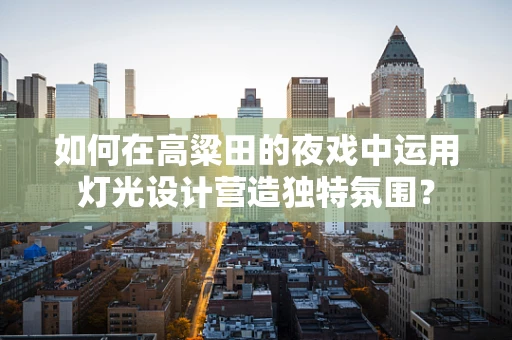 如何在高粱田的夜戏中运用灯光设计营造独特氛围？