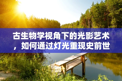 古生物学视角下的光影艺术，如何通过灯光重现史前世界的神秘？