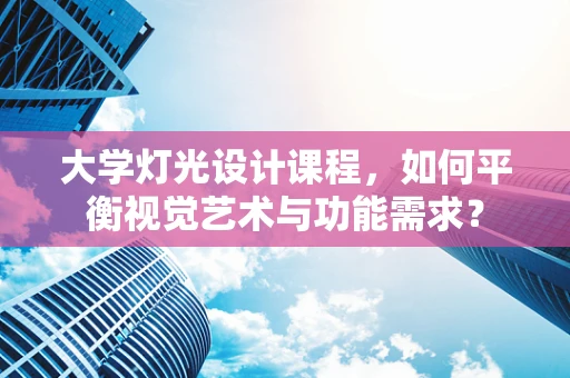 大学灯光设计课程，如何平衡视觉艺术与功能需求？