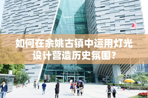 如何在余姚古镇中运用灯光设计营造历史氛围？
