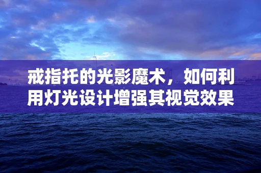 戒指托的光影魔术，如何利用灯光设计增强其视觉效果？