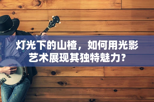 灯光下的山楂，如何用光影艺术展现其独特魅力？